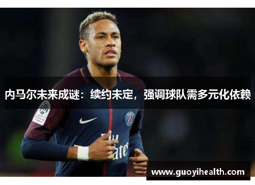 内马尔未来成谜：续约未定，强调球队需多元化依赖