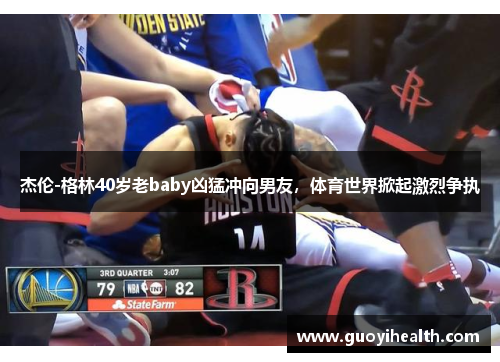 杰伦-格林40岁老baby凶猛冲向男友，体育世界掀起激烈争执